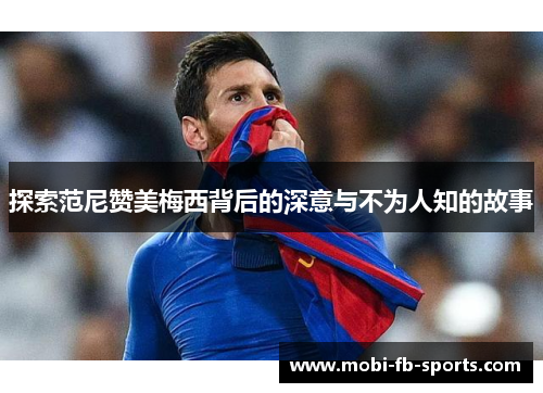 探索范尼赞美梅西背后的深意与不为人知的故事