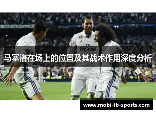 马塞洛在场上的位置及其战术作用深度分析