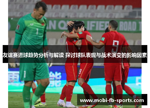 友谊赛进球趋势分析与解读 探讨球队表现与战术演变的影响因素
