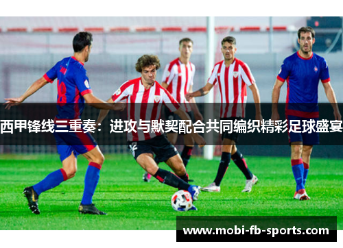 西甲锋线三重奏：进攻与默契配合共同编织精彩足球盛宴