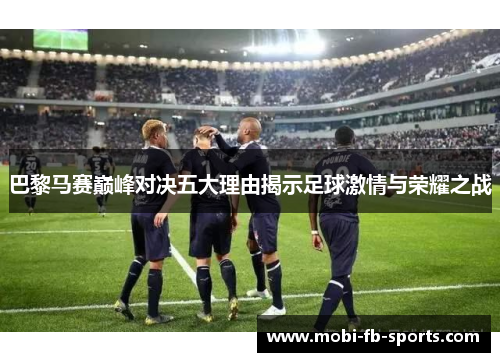 巴黎马赛巅峰对决五大理由揭示足球激情与荣耀之战