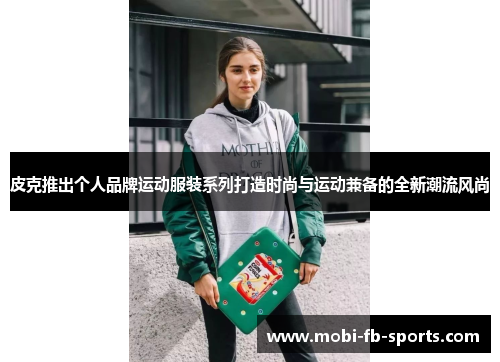 皮克推出个人品牌运动服装系列打造时尚与运动兼备的全新潮流风尚 皮克推出个人品牌运动服装系列打造时尚与运动兼备的全新潮流风尚