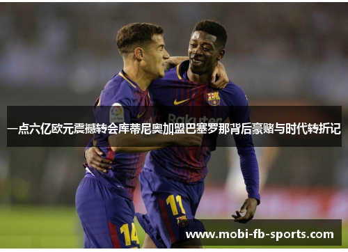 一点六亿欧元震撼转会库蒂尼奥加盟巴塞罗那背后豪赌与时代转折记