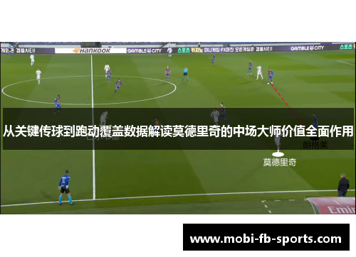 从关键传球到跑动覆盖数据解读莫德里奇的中场大师价值全面作用