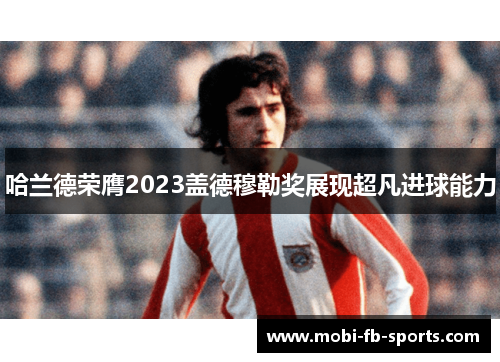 哈兰德荣膺2023盖德穆勒奖展现超凡进球能力 哈兰德荣膺2023盖德穆勒奖展现超凡进球能力