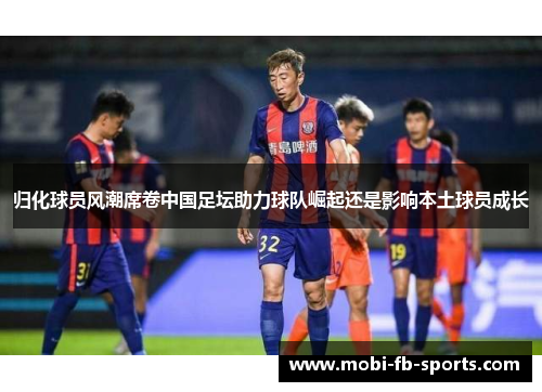 归化球员风潮席卷中国足坛助力球队崛起还是影响本土球员成长